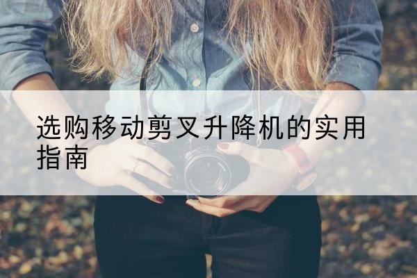 西安移动剪叉升降机怎么选-选购移动剪叉升降机的实用指南