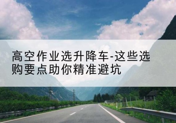 西安升降车厂家-高空作业选升降车-这些选购要点助你*避坑