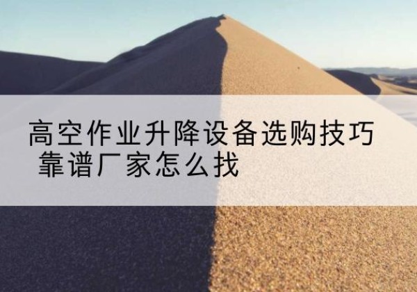 西安电动升降平台厂家推荐-高空作业升降设备选购技巧 靠谱厂家怎么找