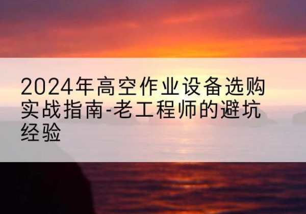 西安高空作业升降机厂家推荐-2024年高空作业设备选购实战指南-老工程师的避坑经验